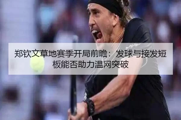 郑钦文草地赛季开局前瞻：发球与接发短板能否助力温网突破
